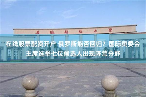 在线股票配资开户 俄罗斯能否回归？国际奥委会主席选举七位候选人出现阵营分野