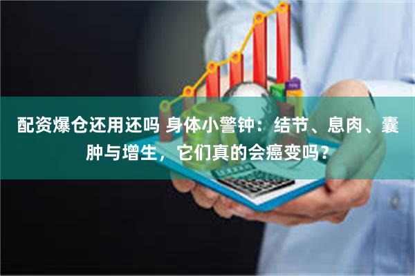 配资爆仓还用还吗 身体小警钟：结节、息肉、囊肿与增生，它们真的会癌变吗？