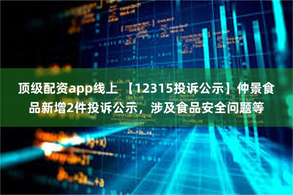 顶级配资app线上 【12315投诉公示】仲景食品新增2件投诉公示，涉及食品安全问题等