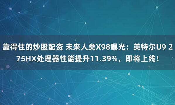 靠得住的炒股配资 未来人类X98曝光：英特尔U9 275HX处理器性能提升11.39%，即将上线！