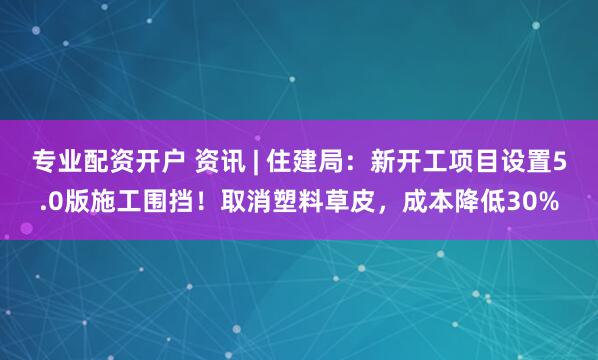 专业配资开户 资讯 | 住建局：新开工项目设置5.0版施工围挡！取消塑料草皮，成本降低30%