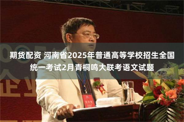 期货配资 河南省2025年普通高等学校招生全国统一考试2月青桐鸣大联考语文试题