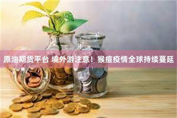 原油期货平台 境外游注意！猴痘疫情全球持续蔓延