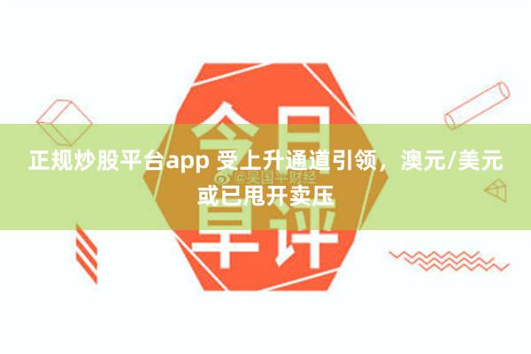 正规炒股平台app 受上升通道引领，澳元/美元或已甩开卖压