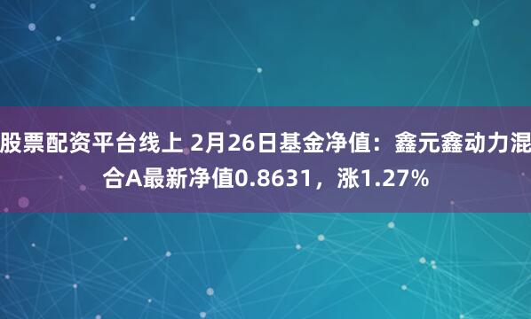 股票配资平台线上 2月26日基金净值：鑫元鑫动力混合A最新净值0.8631，涨1.27%