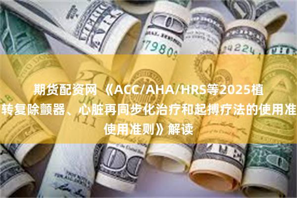 期货配资网 《ACC/AHA/HRS等2025植入式心律转复除颤器、心脏再同步化治疗和起搏疗法的使用准则》解读