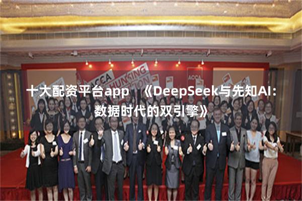 十大配资平台app   《DeepSeek与先知AI：数据时代的双引擎》