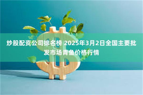 炒股配资公司排名榜 2025年3月2日全国主要批发市场青鱼价格行情