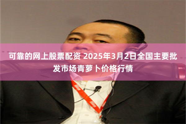 可靠的网上股票配资 2025年3月2日全国主要批发市场青萝卜价格行情