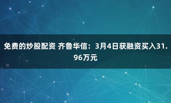 免费的炒股配资 齐鲁华信：3月4日获融资买入31.96万元