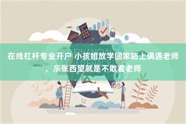 在线杠杆专业开户 小孩姐放学回家路上偶遇老师，东张西望就是不敢看老师