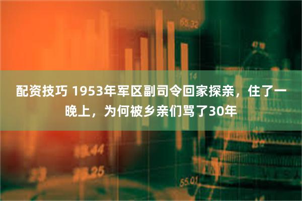 配资技巧 1953年军区副司令回家探亲，住了一晚上，为何被乡亲们骂了30年