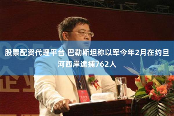 股票配资代理平台 巴勒斯坦称以军今年2月在约旦河西岸逮捕762人