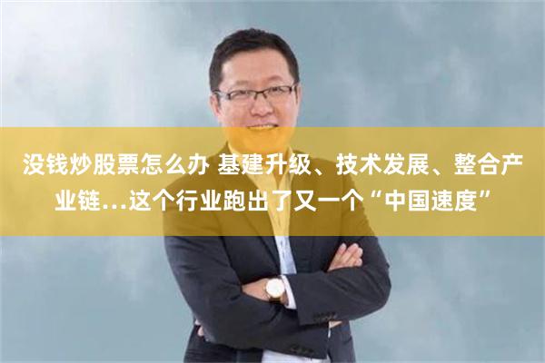 没钱炒股票怎么办 基建升级、技术发展、整合产业链…这个行业跑出了又一个“中国速度”