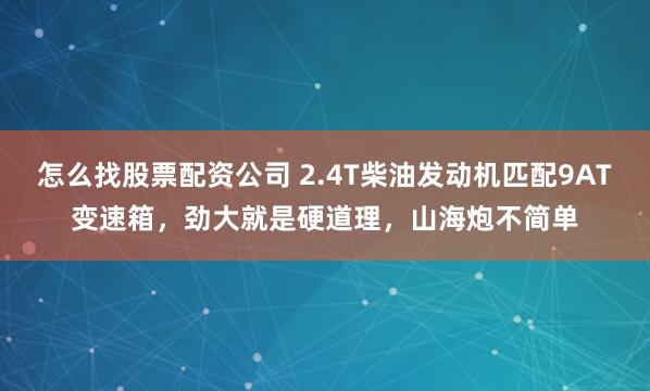 怎么找股票配资公司 2.4T柴油发动机匹配9AT变速箱，劲大就是硬道理，山海炮不简单