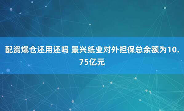 配资爆仓还用还吗 景兴纸业对外担保总余额为10.75亿元