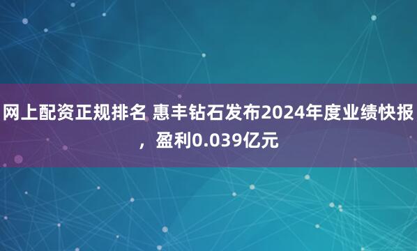 网上配资正规排名 惠丰钻石发布2024年度业绩快报,盈利0.039亿元